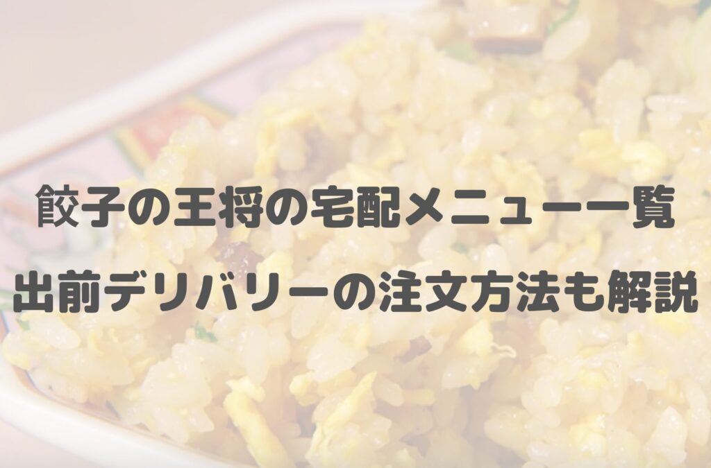 【2024年最新】餃子の王将の宅配メニュー一覧！出前デリバリーの注文方法も解説