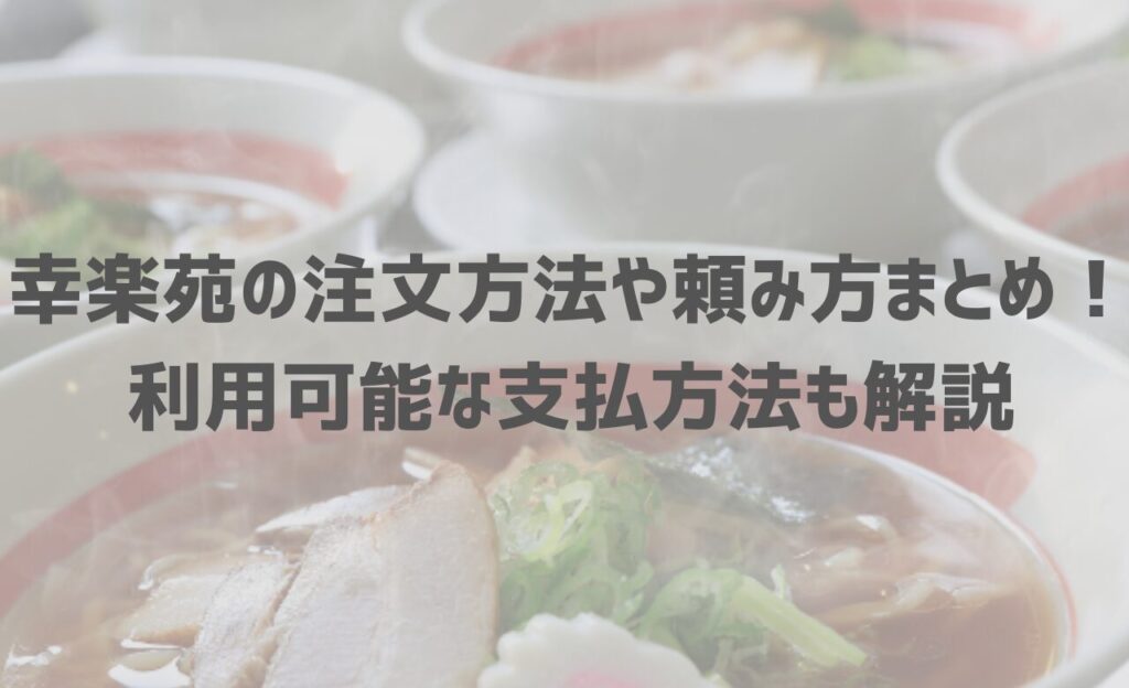 【2024年最新】幸楽苑の注文方法や頼み方まとめ！利用可能な支払方法も解説