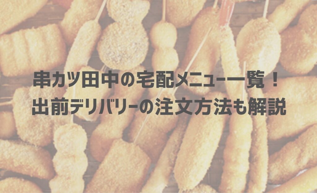 【2024年最新】串カツ田中の宅配メニュー一覧！出前デリバリーの注文方法も解説