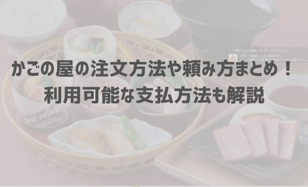 【2024年最新】かごの屋の注文方法や頼み方まとめ！利用可能な支払方法も解説