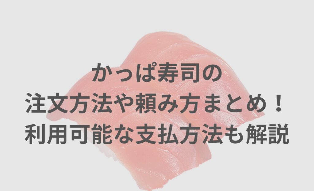 かっぱ寿司の注文方法や頼み方まとめ！利用可能な支払方法も解説